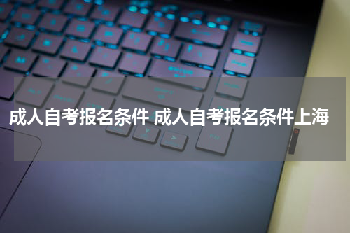 成人自考报名条件 成人自考报名条件上海