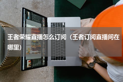 王者荣耀直播怎么订阅（王者订阅直播间在哪里）