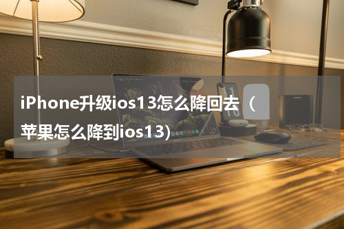 iPhone升级ios13怎么降回去（苹果怎么降到ios13）