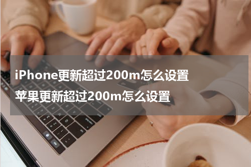 iPhone更新超过200m怎么设置 苹果更新超过200m怎么设置