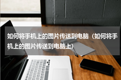 如何将手机上的图片传送到电脑（如何将手机上的图片传送到电脑上）