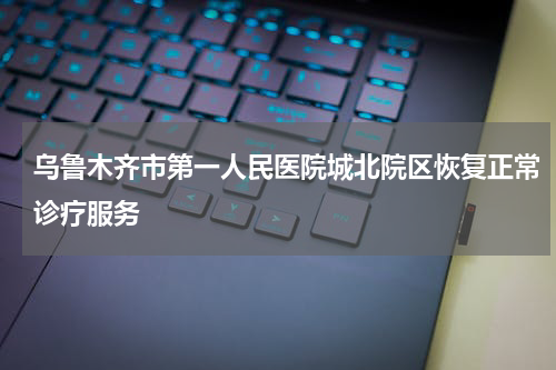 乌鲁木齐市第一人民医院城北院区恢复正常诊疗服务
