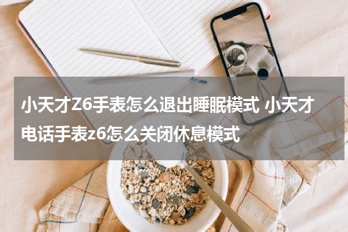 小天才Z6手表怎么退出睡眠模式 小天才电话手表z6怎么关闭休息模式