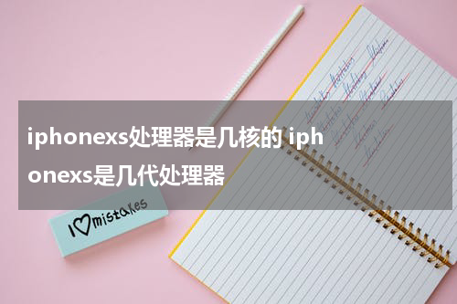 iphonexs处理器是几核的 iphonexs是几代处理器