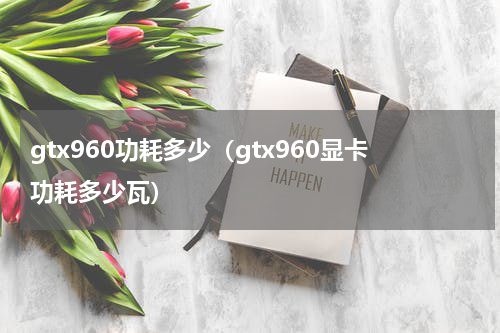 gtx960功耗多少（gtx960显卡功耗多少瓦）