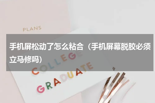 手机屏松动了怎么粘合（手机屏幕脱胶必须立马修吗）