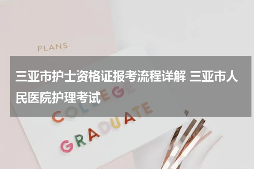 三亚市护士资格证报考流程详解 三亚市人民医院护理考试