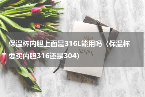 保温杯内胆上面是316L能用吗（保温杯要买内胆316还是304）