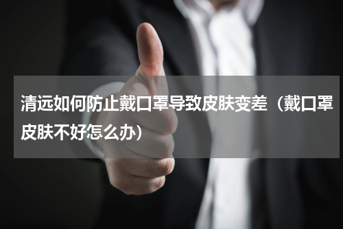 清远如何防止戴口罩导致皮肤变差（戴口罩皮肤不好怎么办）