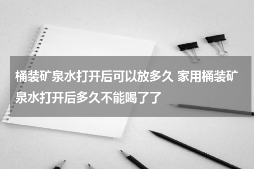 桶装矿泉水打开后可以放多久 家用桶装矿泉水打开后多久不能喝了了