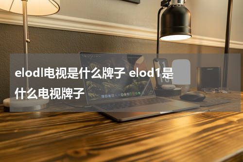 elodl电视是什么牌子 elod1是什么电视牌子