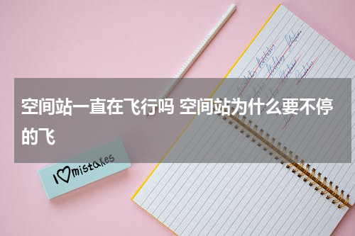 空间站一直在飞行吗 空间站为什么要不停的飞