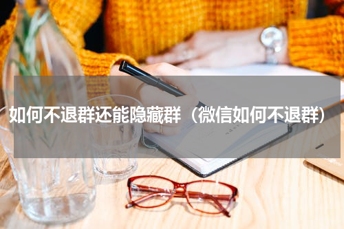 如何不退群还能隐藏群（微信如何不退群）