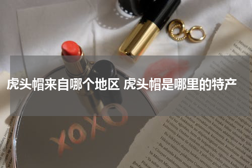 虎头帽来自哪个地区 虎头帽是哪里的特产