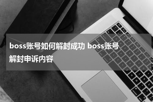 boss账号如何解封成功 boss账号解封申诉内容