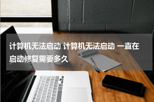 计算机无法启动 计算机无法启动 一直在启动修复需要多久