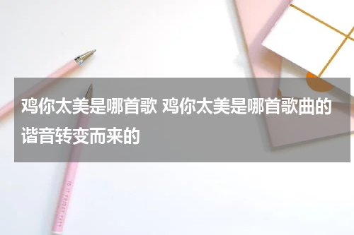 鸡你太美是哪首歌 鸡你太美是哪首歌曲的谐音转变而来的