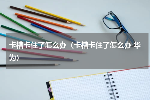 卡槽卡住了怎么办（卡槽卡住了怎么办 华为）