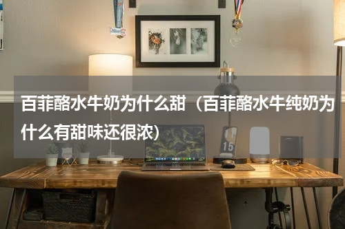 百菲酪水牛奶为什么甜（百菲酪水牛纯奶为什么有甜味还很浓）