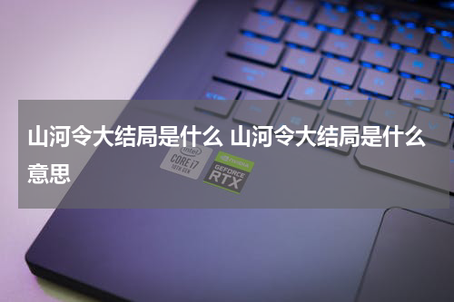 山河令大结局是什么 山河令大结局是什么意思