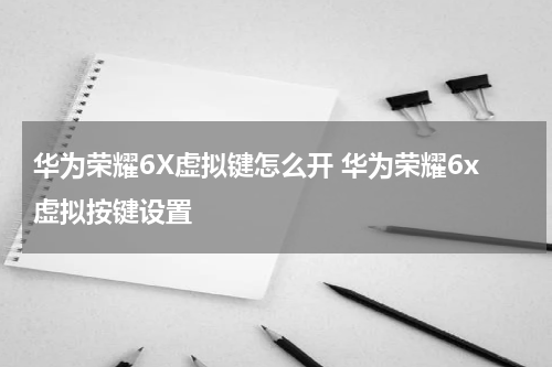 华为荣耀6X虚拟键怎么开 华为荣耀6x虚拟按键设置