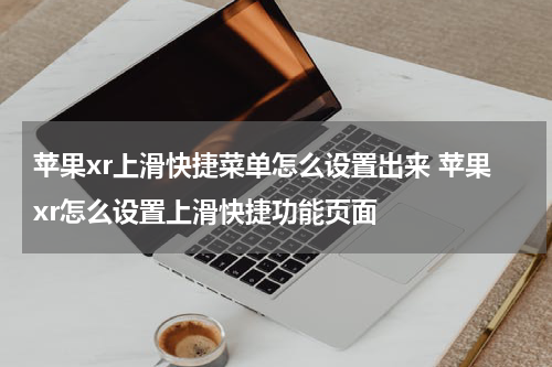 苹果xr上滑快捷菜单怎么设置出来 苹果xr怎么设置上滑快捷功能页面