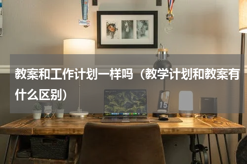 教案和工作计划一样吗（教学计划和教案有什么区别）