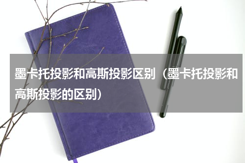 墨卡托投影和高斯投影区别（墨卡托投影和高斯投影的区别）