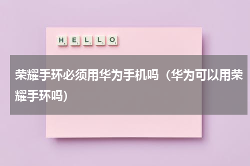 荣耀手环必须用华为手机吗（华为可以用荣耀手环吗）