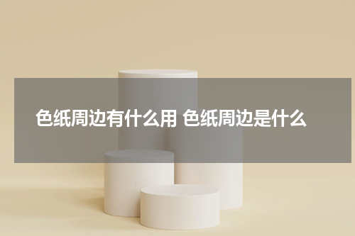色纸周边有什么用 色纸周边是什么