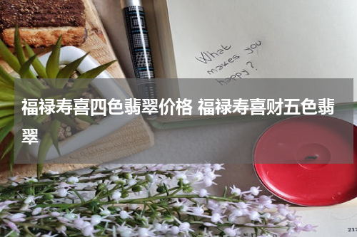 福禄寿喜四色翡翠价格 福禄寿喜财五色翡翠