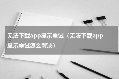 无法下载app显示重试（无法下载app显示重试怎么解决）