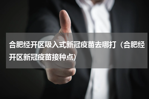 合肥经开区吸入式新冠疫苗去哪打（合肥经开区新冠疫苗接种点）