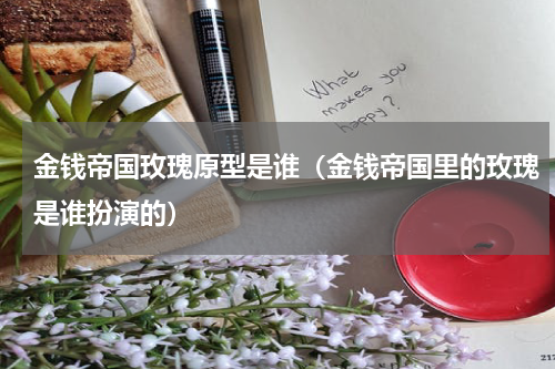 金钱帝国玫瑰原型是谁（金钱帝国里的玫瑰是谁扮演的）