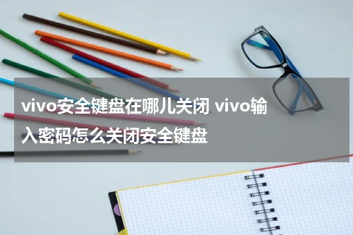 vivo安全键盘在哪儿关闭 vivo输入密码怎么关闭安全键盘