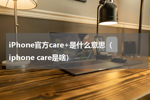 iPhone官方care+是什么意思（iphone care是啥）