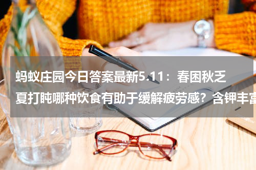 蚂蚁庄园今日答案最新5.11：春困秋乏夏打盹哪种饮食有助于缓解疲劳感？含钾丰富还是糖分较高的