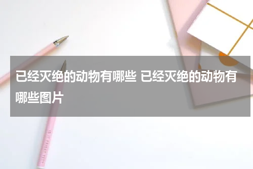 已经灭绝的动物有哪些 已经灭绝的动物有哪些图片