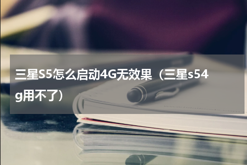 三星S5怎么启动4G无效果（三星s54g用不了）