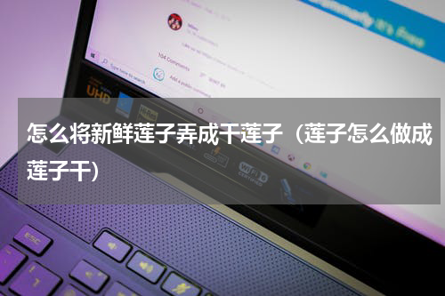 怎么将新鲜莲子弄成干莲子（莲子怎么做成莲子干）