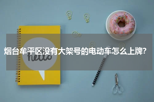 烟台牟平区没有大架号的电动车怎么上牌？