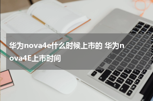 华为nova4e什么时候上市的 华为nova4E上市时间