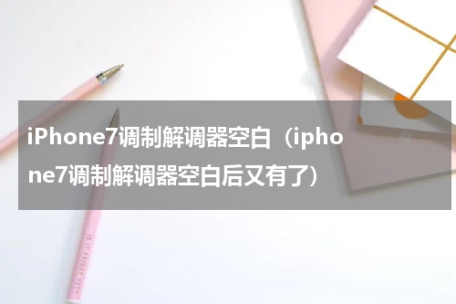 iPhone7调制解调器空白（iphone7调制解调器空白后又有了）