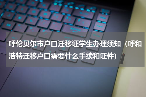 呼伦贝尔市户口迁移证学生办理须知（呼和浩特迁移户口需要什么手续和证件）