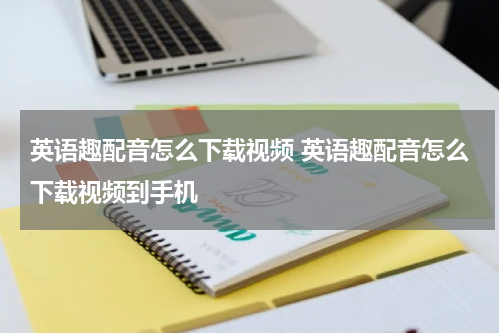 英语趣配音怎么下载视频 英语趣配音怎么下载视频到手机