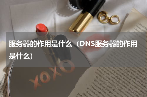 服务器的作用是什么（DNS服务器的作用是什么）