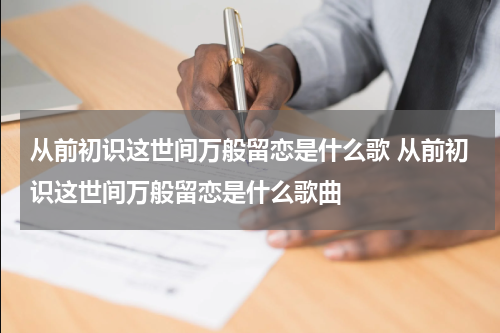 从前初识这世间万般留恋是什么歌 从前初识这世间万般留恋是什么歌曲