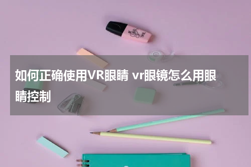 如何正确使用VR眼睛 vr眼镜怎么用眼睛控制