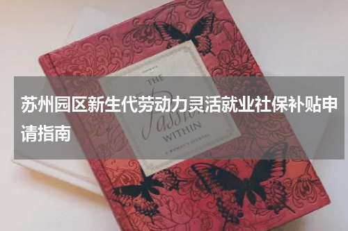 苏州园区新生代劳动力灵活就业社保补贴申请指南