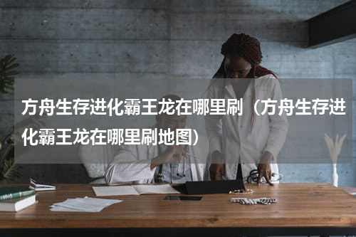 方舟生存进化霸王龙在哪里刷（方舟生存进化霸王龙在哪里刷地图）